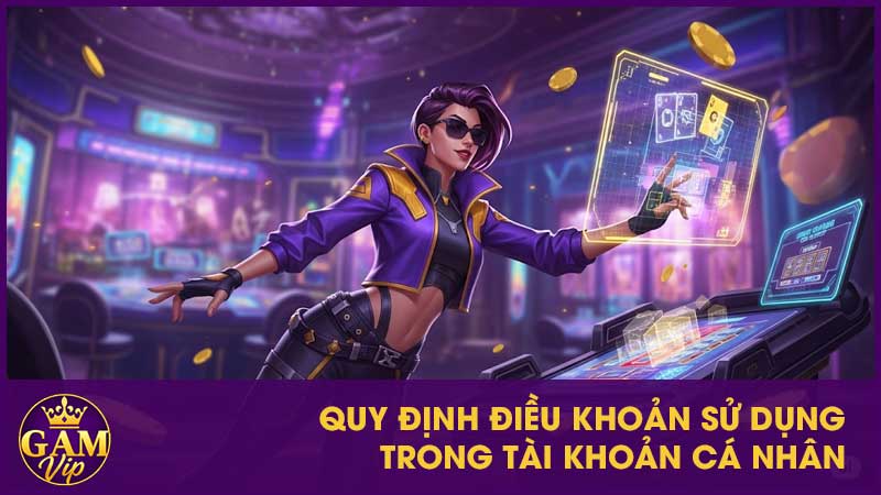 Điều Khoản Sử Dụng Gamvip - Minh Bạch Và Trách Nhiệm 2 Quy định về điều khoản sử dụng trong tài khoản cá nhân