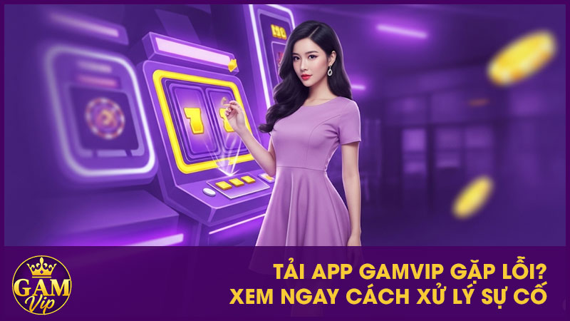 Hướng Dẫn Tải App GamVip - Truy Cập Dễ Dàng, An Toàn 3 Tải App GamVip gặp lỗi? Xem ngay cách xử lý sự cố