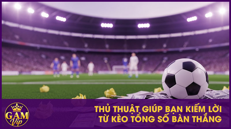 Kèo Tài Xỉu Là Gì? Mẹo Đọc Kèo Nhà Cái Thắng Lớn 4 Thủ thuật giúp bạn kiếm lời từ kèo tổng số bàn thắng